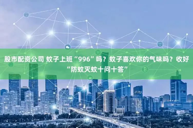 股市配资公司 蚊子上班“996”吗？蚊子喜欢你的气味吗？收好“防蚊灭蚊十问十答”