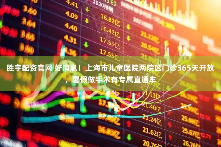 胜宇配资官网 好消息！上海市儿童医院两院区门诊365天开放，暑假做手术有专属直通车