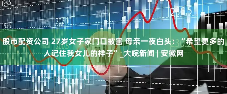 股市配资公司 27岁女子家门口被害 母亲一夜白头：“希望更多的人记住我女儿的样子”_大皖新闻 | 安徽网