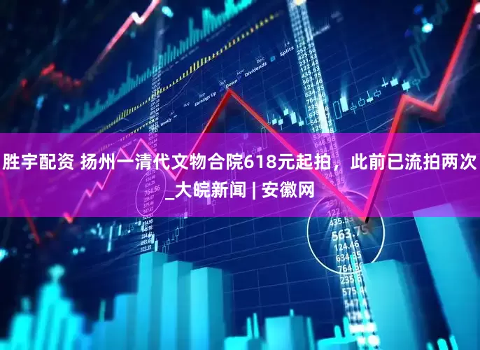 胜宇配资 ﻿扬州一清代文物合院618元起拍，此前已流拍两次_大皖新闻 | 安徽网