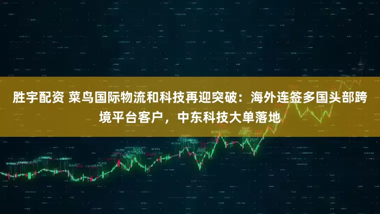 胜宇配资 菜鸟国际物流和科技再迎突破：海外连签多国头部跨境平台客户，中东科技大单落地