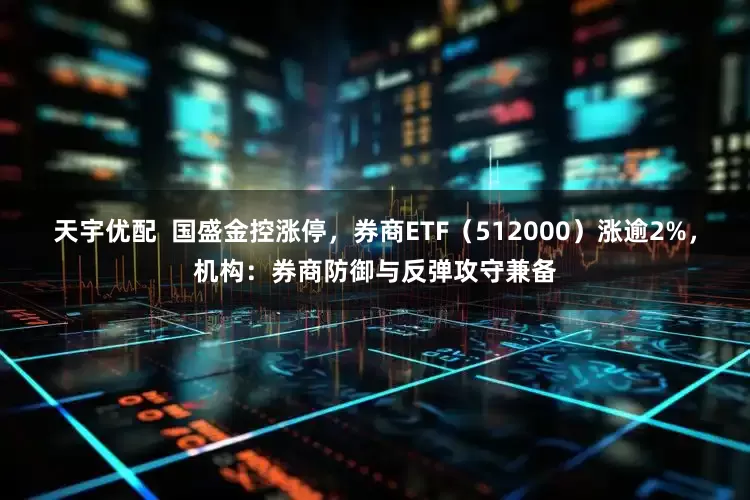 天宇优配  国盛金控涨停，券商ETF（512000）涨逾2%，机构：券商防御与反弹攻守兼备