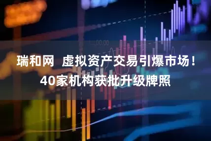 瑞和网  虚拟资产交易引爆市场！40家机构获批升级牌照
