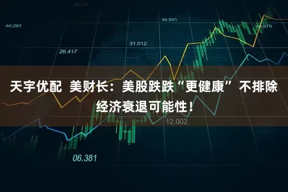 天宇优配  美财长：美股跌跌“更健康” 不排除经济衰退可能性！