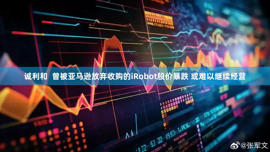 诚利和  曾被亚马逊放弃收购的iRobot股价暴跌 或难以继续经营