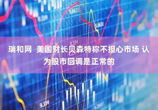 瑞和网  美国财长贝森特称不担心市场 认为股市回调是正常的
