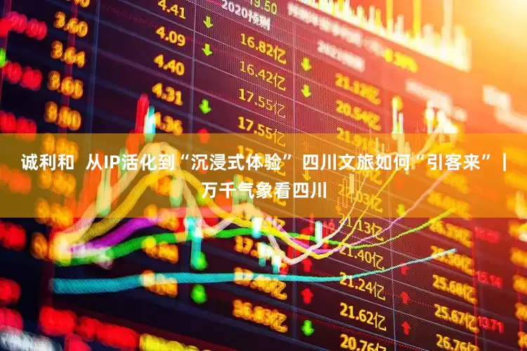 诚利和  从IP活化到“沉浸式体验” 四川文旅如何“引客来”｜万千气象看四川