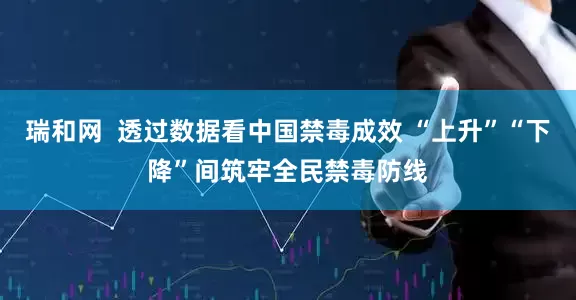 瑞和网  透过数据看中国禁毒成效 “上升”“下降”间筑牢全民禁毒防线