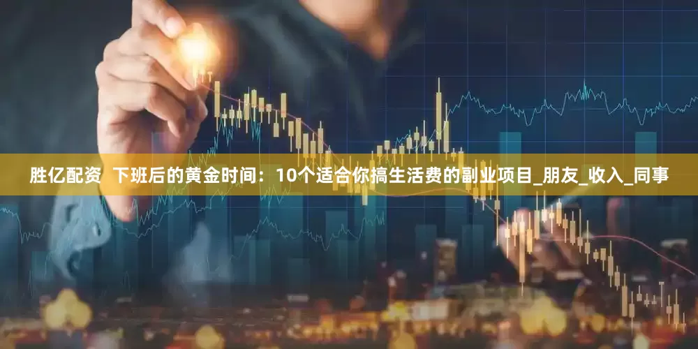胜亿配资  下班后的黄金时间：10个适合你搞生活费的副业项目_朋友_收入_同事