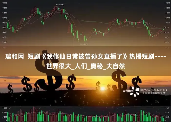 瑞和网  短剧《我修仙日常被曾孙女直播了》热播短剧----世界很大_人们_奥秘_大自然