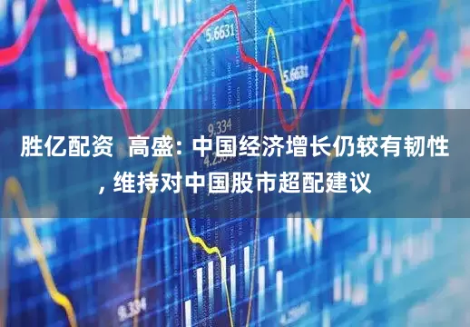 胜亿配资  高盛: 中国经济增长仍较有韧性, 维持对中国股市超配建议