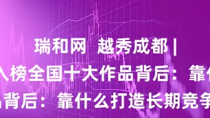 瑞和网  越秀成都 | 越秀地产入榜全国十大作品背后：靠什么打造长期竞争力？