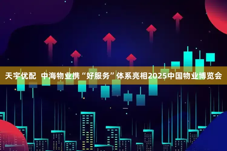 天宇优配  中海物业携“好服务”体系亮相2025中国物业博览会