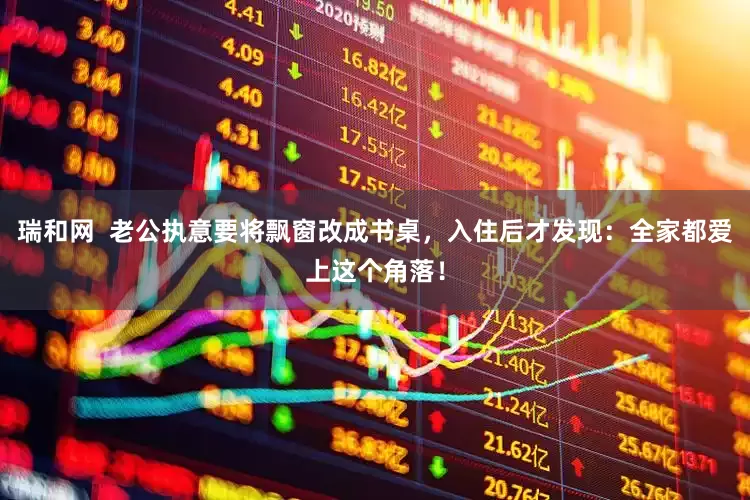 瑞和网  老公执意要将飘窗改成书桌，入住后才发现：全家都爱上这个角落！