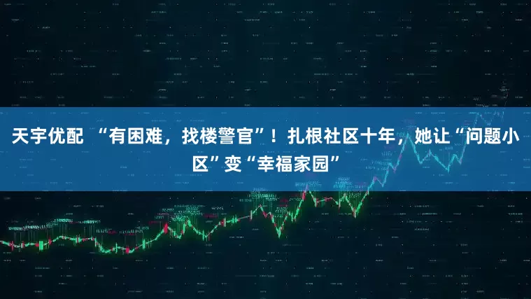 天宇优配  “有困难，找楼警官”！扎根社区十年，她让“问题小区”变“幸福家园”