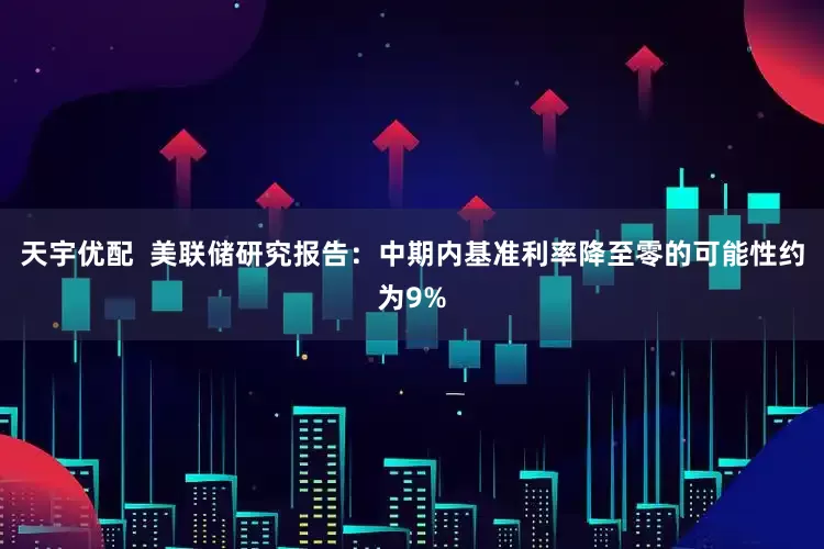 天宇优配  美联储研究报告：中期内基准利率降至零的可能性约为9%