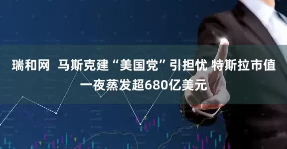 瑞和网  马斯克建“美国党”引担忧 特斯拉市值一夜蒸发超680亿美元