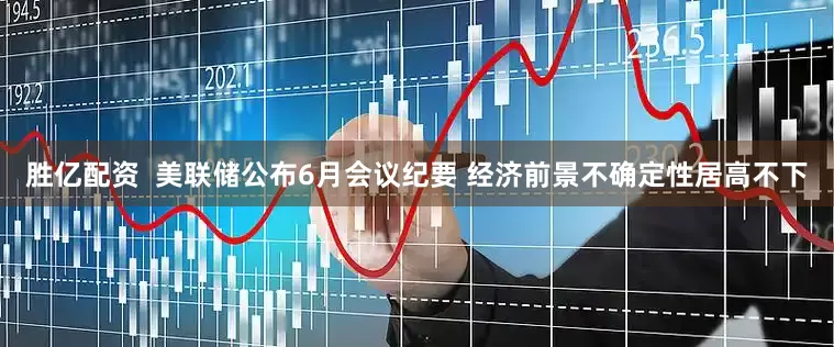 胜亿配资  美联储公布6月会议纪要 经济前景不确定性居高不下