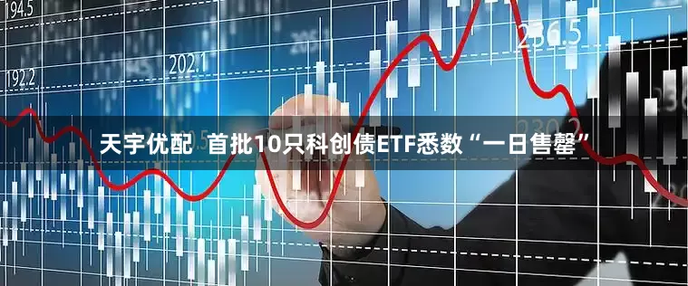 天宇优配  首批10只科创债ETF悉数“一日售罄”