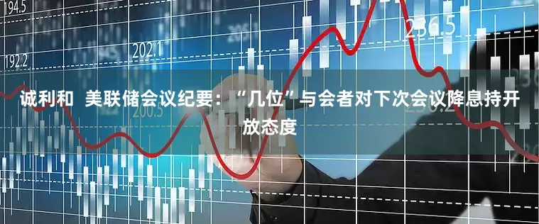 诚利和  美联储会议纪要：“几位”与会者对下次会议降息持开放态度