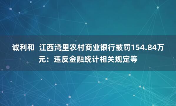 诚利和  江西湾里农村商业银行被罚154.84万元：违反金融统计相关规定等