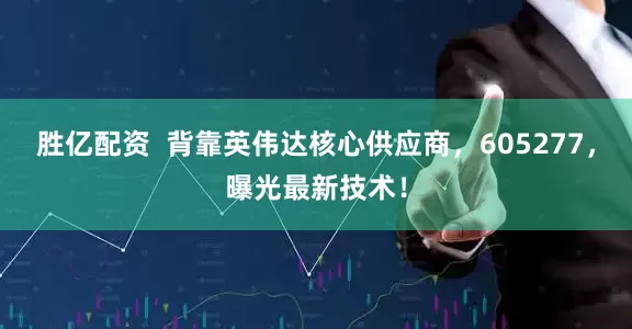 胜亿配资  背靠英伟达核心供应商，605277，曝光最新技术！