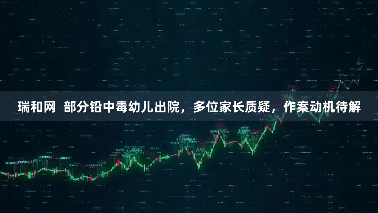 瑞和网  部分铅中毒幼儿出院，多位家长质疑，作案动机待解