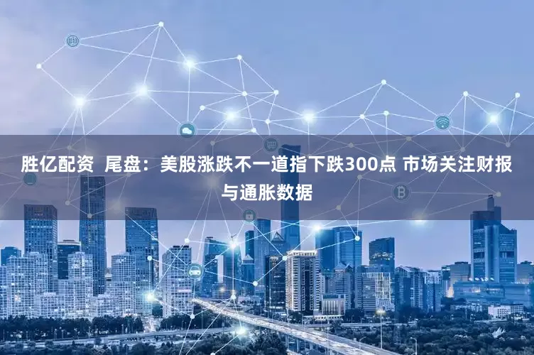 胜亿配资  尾盘：美股涨跌不一道指下跌300点 市场关注财报与通胀数据