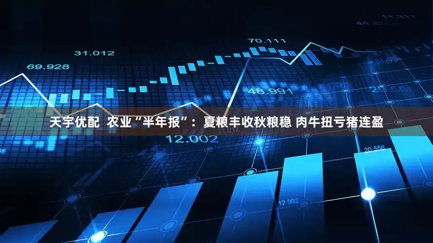 天宇优配  农业“半年报”：夏粮丰收秋粮稳 肉牛扭亏猪连盈