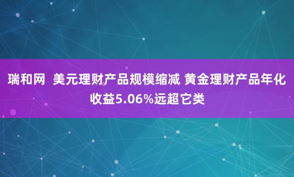 瑞和网  美元理财产品规模缩减 黄金理财产品年化收益5.06%远超它类