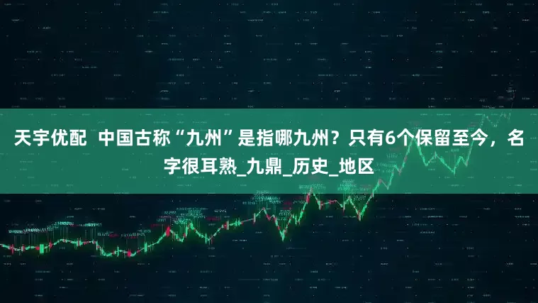 天宇优配  中国古称“九州”是指哪九州？只有6个保留至今，名字很耳熟_九鼎_历史_地区