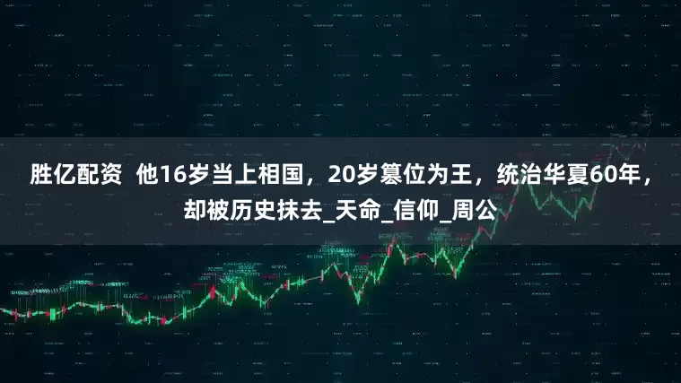 胜亿配资  他16岁当上相国，20岁篡位为王，统治华夏60年，却被历史抹去_天命_信仰_周公