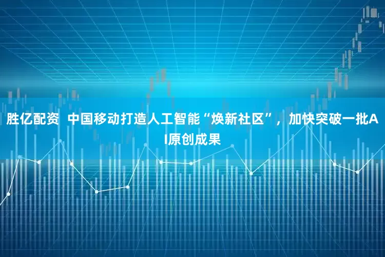 胜亿配资  中国移动打造人工智能“焕新社区”，加快突破一批AI原创成果