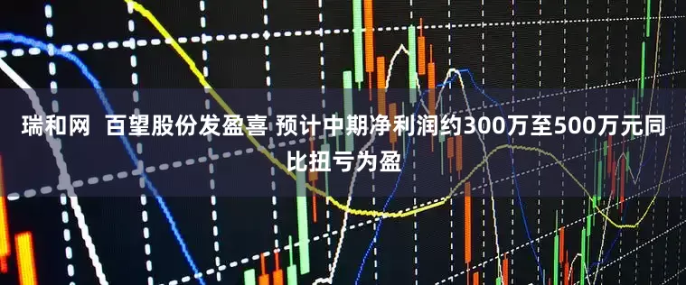 瑞和网  百望股份发盈喜 预计中期净利润约300万至500万元同比扭亏为盈