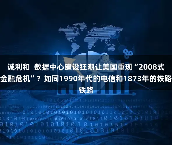 诚利和  数据中心建设狂潮让美国重现“2008式金融危机”？如同1990年代的电信和1873年的铁路