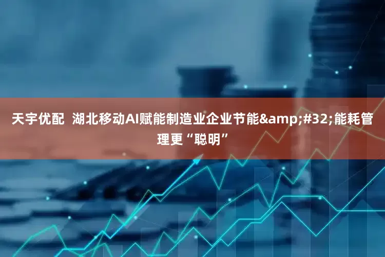 天宇优配  湖北移动AI赋能制造业企业节能&#32;能耗管理更“聪明”